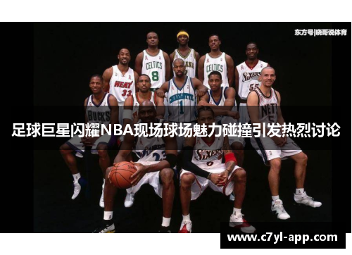 足球巨星闪耀NBA现场球场魅力碰撞引发热烈讨论