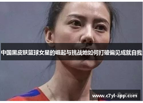 中国黑皮肤篮球女星的崛起与挑战她如何打破偏见成就自我